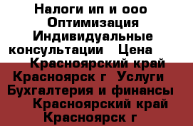 Налоги ип и ооо. Оптимизация.Индивидуальные консультации › Цена ­ 800 - Красноярский край, Красноярск г. Услуги » Бухгалтерия и финансы   . Красноярский край,Красноярск г.